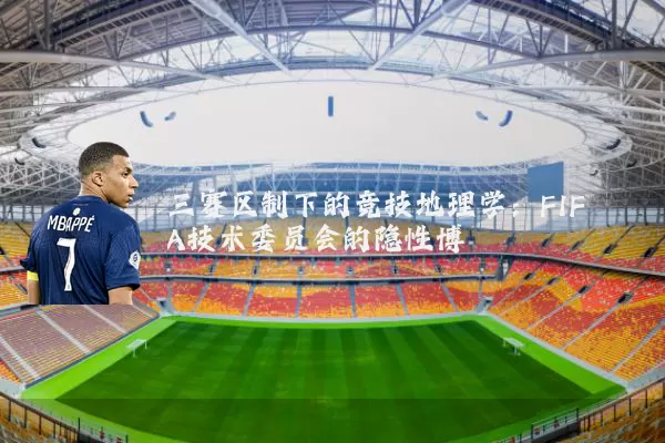 三赛区制下的竞技地理学:FIFA技术委员会的隐性博弈
