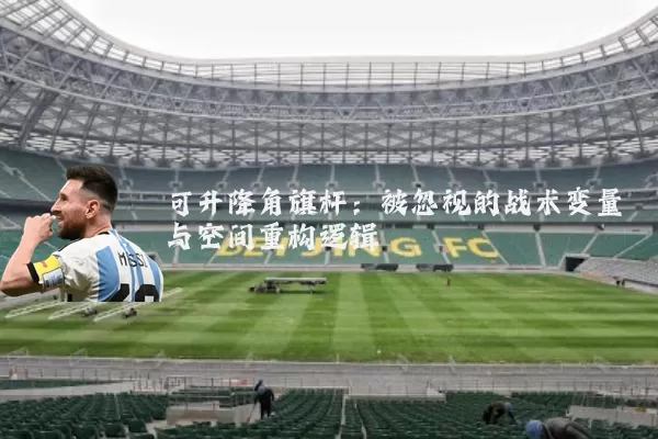 可升降角旗杆:被忽视的战术变量与空间重构逻辑