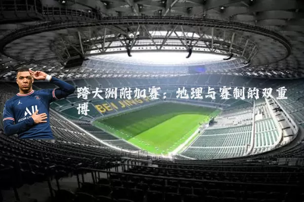 跨大洲附加赛:地理与赛制的双重博弈