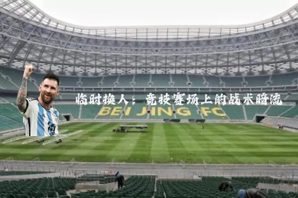 临时换人：竞技赛场上的战术暗流