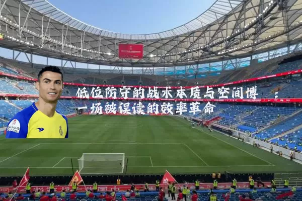 低位防守的战术本质与空间博弈:一场被误读的效率革命