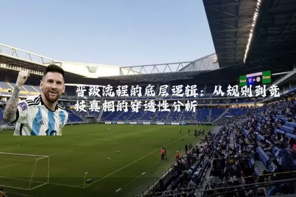 晋级流程的底层逻辑:从规则到竞技真相的穿透性分析