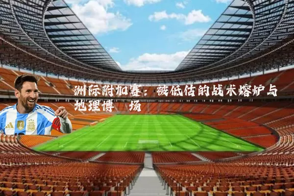 洲际附加赛:被低估的战术熔炉与地理博弈场
