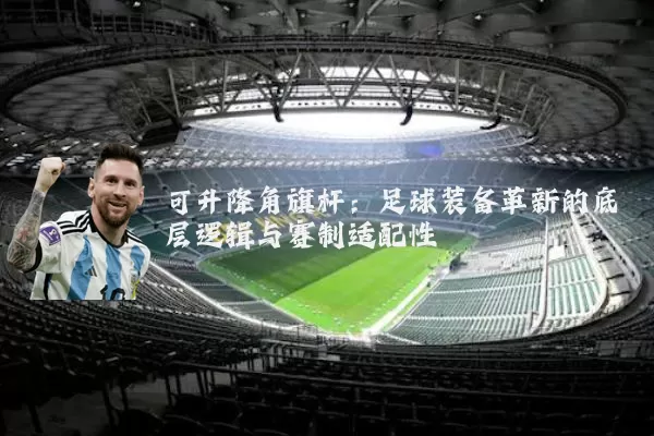 可升降角旗杆:足球装备革新的底层逻辑与赛制适配性