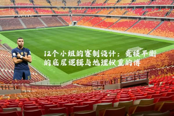 12个小组的赛制设计:竞技平衡的底层逻辑与地理权重的博弈