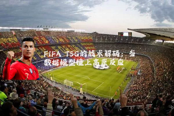 FIFA TSG的战术解码:当数据模型撞上高原反应