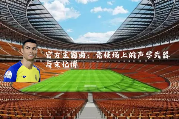 官方主题曲:竞技场上的声学武器与文化博弈