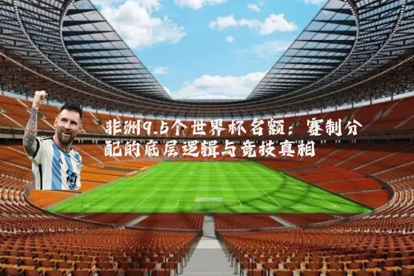 非洲9.5个世界杯名额:赛制分配的底层逻辑与竞技真相