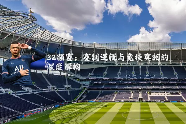 32强赛:赛制逻辑与竞技真相的深度解构